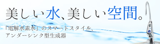 美しい水、美しい空間。「電解水素水」のスマートスタイル、アンダーシンク型生成器