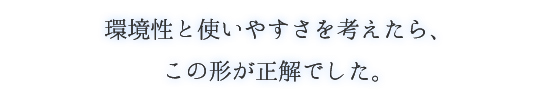 環境性と使いやすさを考えたら、この形が正解でした。